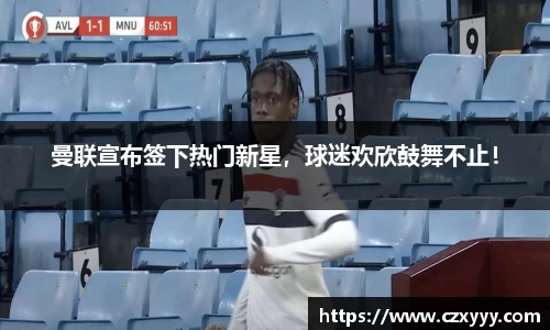 曼联宣布签下热门新星，球迷欢欣鼓舞不止！