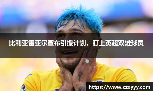 比利亚雷亚尔宣布引援计划，盯上英超双雄球员