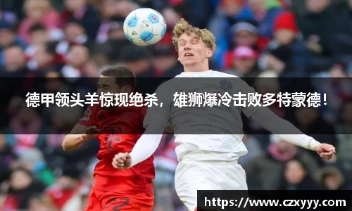 德甲领头羊惊现绝杀，雄狮爆冷击败多特蒙德！