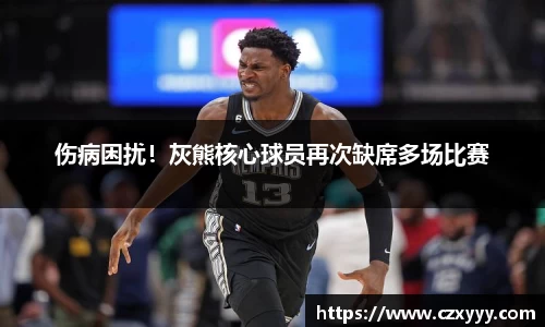 伤病困扰！灰熊核心球员再次缺席多场比赛