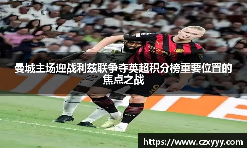 曼城主场迎战利兹联争夺英超积分榜重要位置的焦点之战