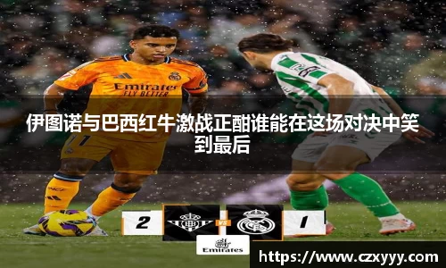 伊图诺与巴西红牛激战正酣谁能在这场对决中笑到最后