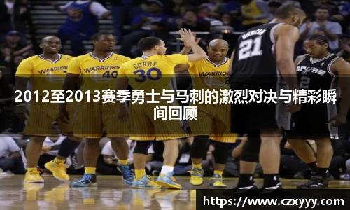 2012至2013赛季勇士与马刺的激烈对决与精彩瞬间回顾