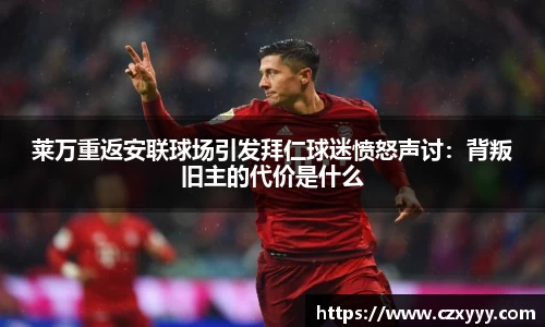 莱万重返安联球场引发拜仁球迷愤怒声讨：背叛旧主的代价是什么