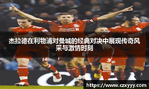 杰拉德在利物浦对曼城的经典对决中展现传奇风采与激情时刻