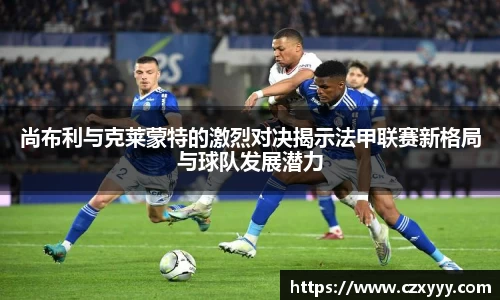 尚布利与克莱蒙特的激烈对决揭示法甲联赛新格局与球队发展潜力