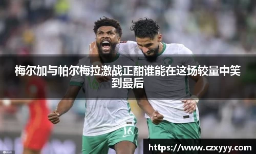梅尔加与帕尔梅拉激战正酣谁能在这场较量中笑到最后