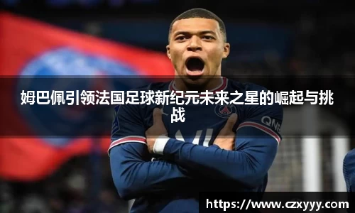 姆巴佩引领法国足球新纪元未来之星的崛起与挑战