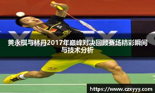 黄永棋与林丹2017年巅峰对决回顾赛场精彩瞬间与技术分析