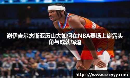 谢伊吉尔杰斯亚历山大如何在NBA赛场上崭露头角与成就辉煌