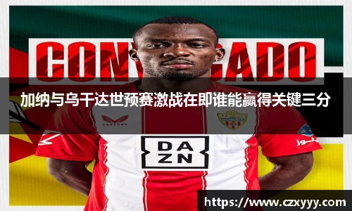 加纳与乌干达世预赛激战在即谁能赢得关键三分