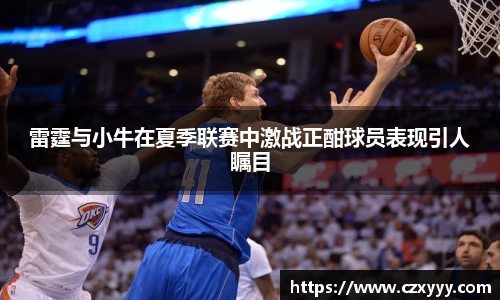 雷霆与小牛在夏季联赛中激战正酣球员表现引人瞩目