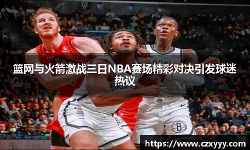 篮网与火箭激战三日NBA赛场精彩对决引发球迷热议