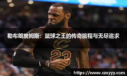 勒布朗詹姆斯：篮球之王的传奇旅程与无尽追求